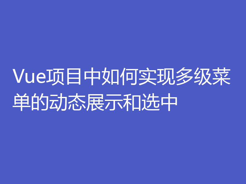 Vue项目中如何实现多级菜单的动态展示和选中