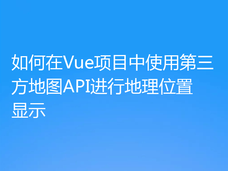 如何在Vue项目中使用第三方地图API进行地理位置显示