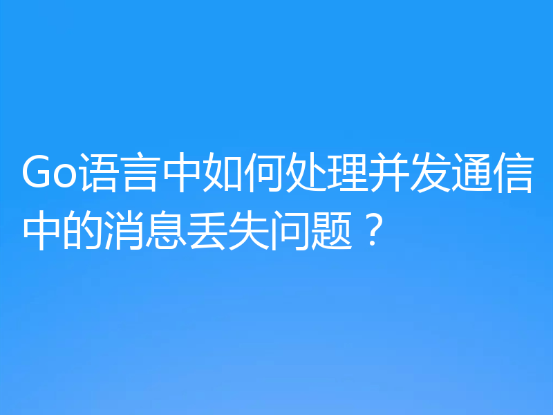 Go语言中如何处理并发通信中的消息丢失问题？