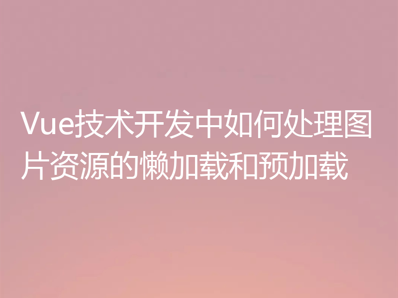 Vue技术开发中如何处理图片资源的懒加载和预加载