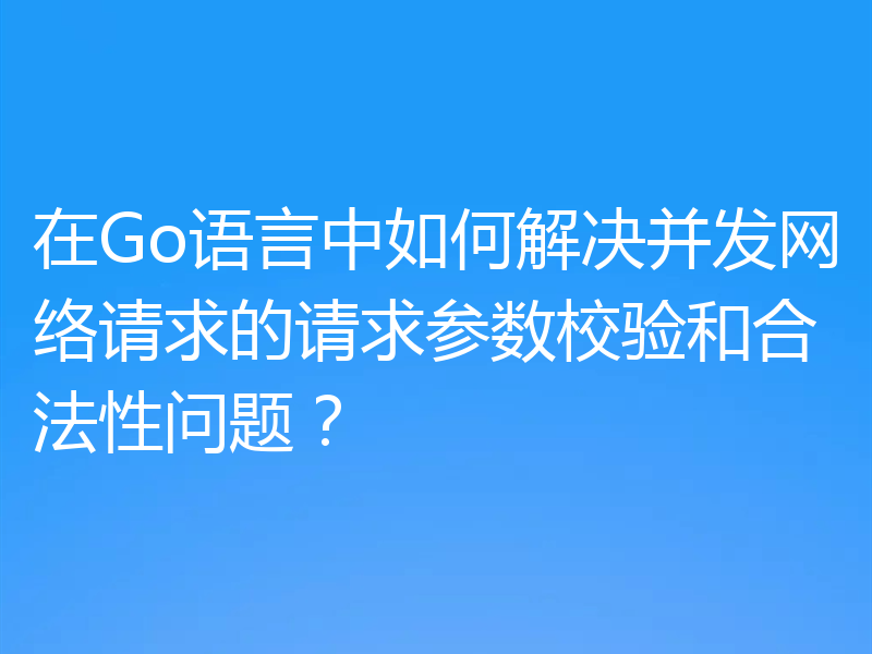 在Go语言中如何解决并发网络请求的请求参数校验和合法性问题？