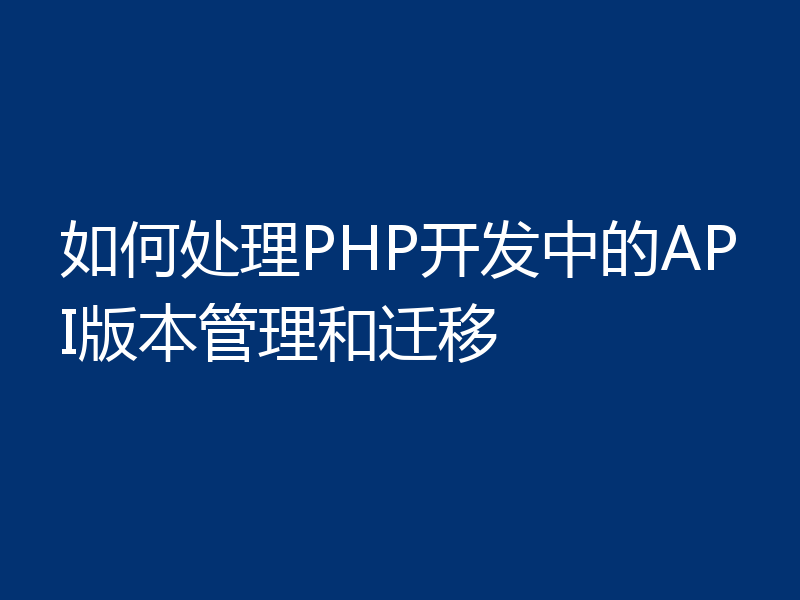 如何处理PHP开发中的API版本管理和迁移