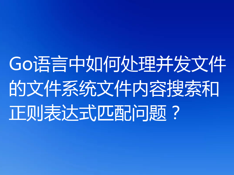 Go语言中如何处理并发文件的文件系统文件内容搜索和正则表达式匹配问题？