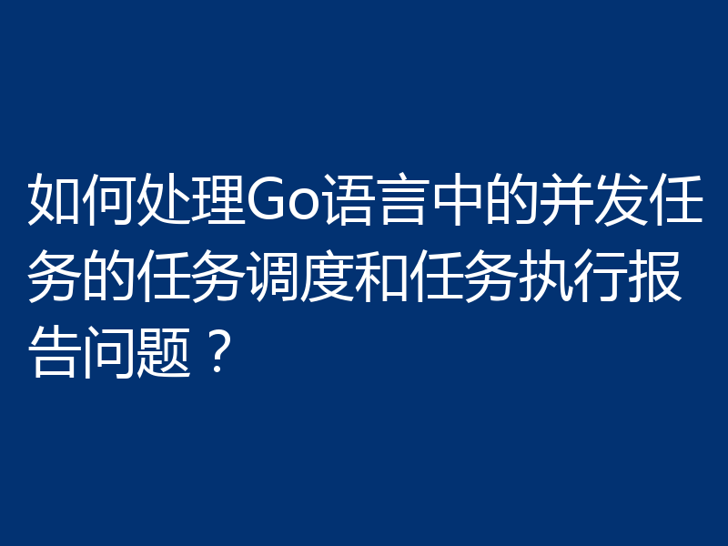 如何处理Go语言中的并发任务的任务调度和任务执行报告问题？
