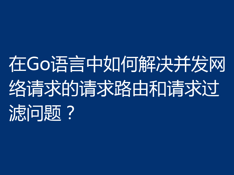 在Go语言中如何解决并发网络请求的请求路由和请求过滤问题？