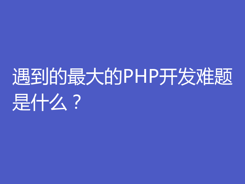 遇到的最大的PHP开发难题是什么？