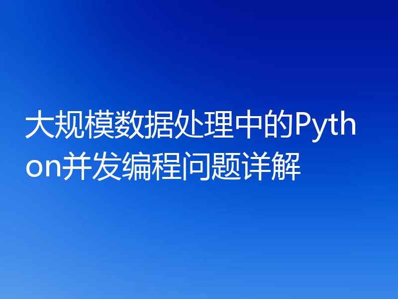 大规模数据处理中的Python并发编程问题详解