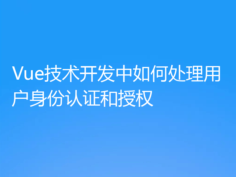Vue技术开发中如何处理用户身份认证和授权