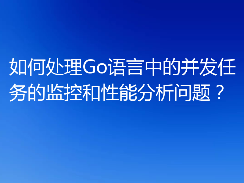 如何处理Go语言中的并发任务的监控和性能分析问题？