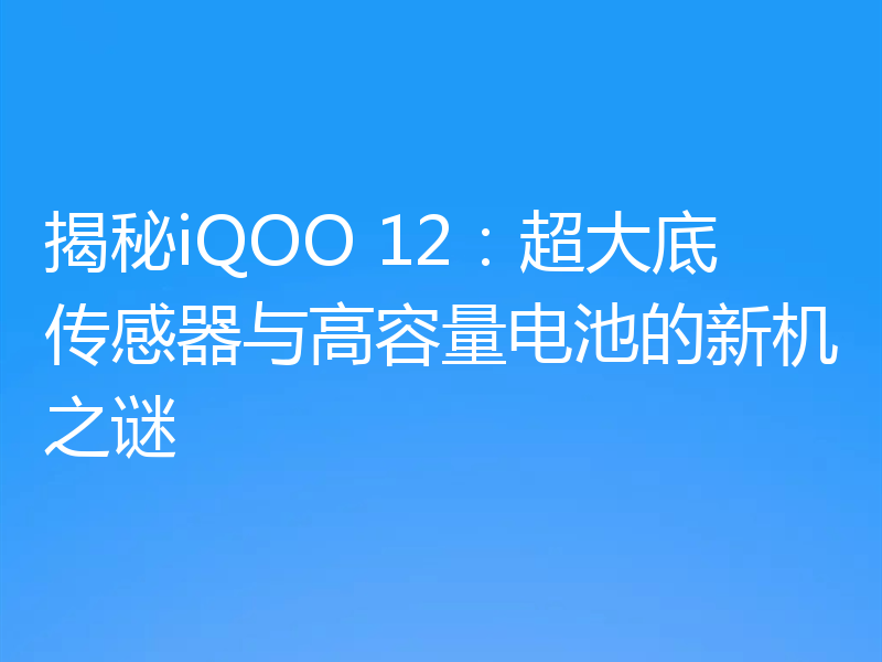 揭秘iQOO 12：超大底传感器与高容量电池的新机之谜