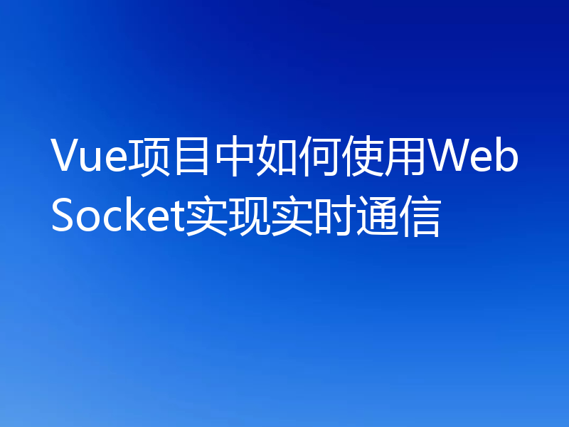 Vue项目中如何使用WebSocket实现实时通信