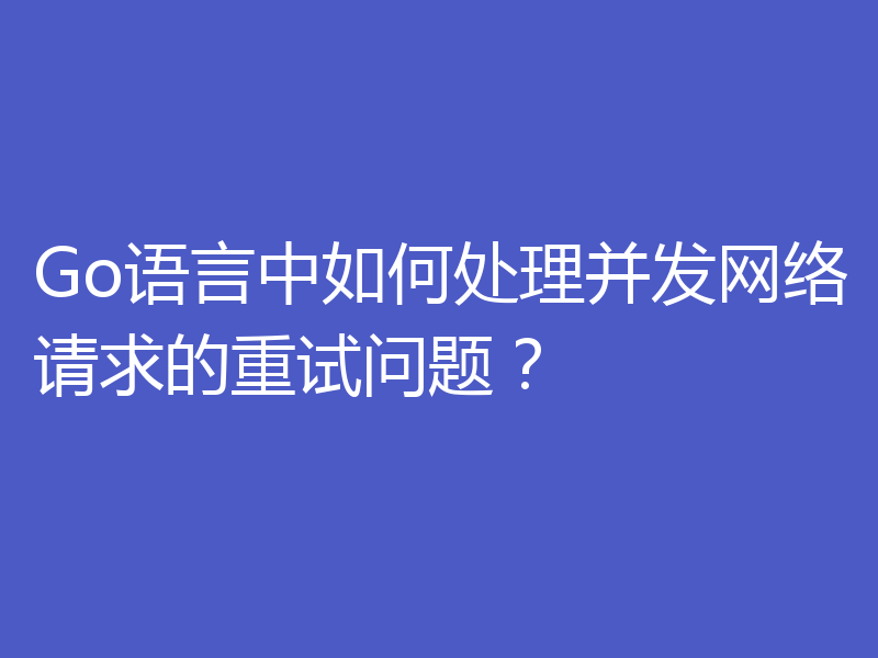 Go语言中如何处理并发网络请求的重试问题？