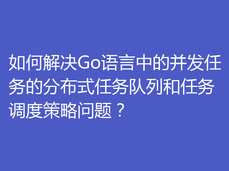 如何解决Go语言中的并发任务的分布式任务队列和任务调度策略问题？