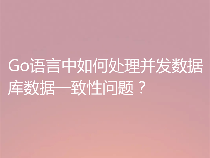 Go语言中如何处理并发数据库数据一致性问题？