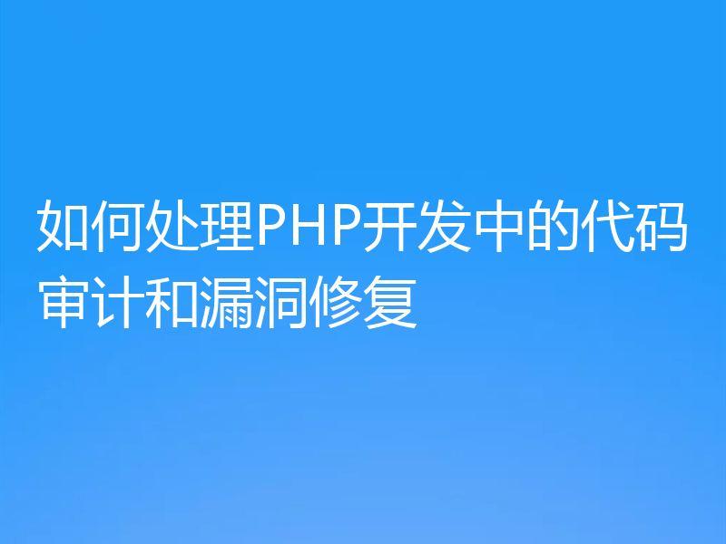 如何处理PHP开发中的代码审计和漏洞修复