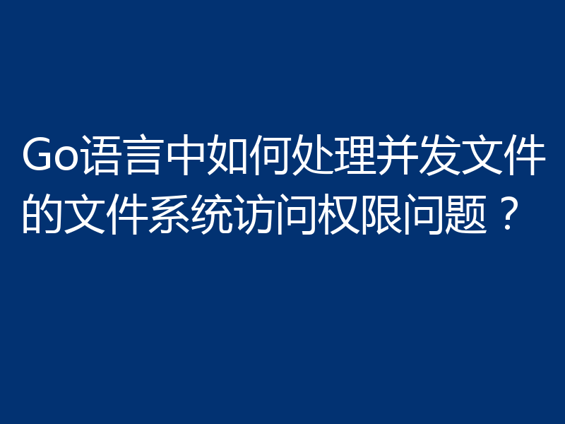 Go语言中如何处理并发文件的文件系统访问权限问题？