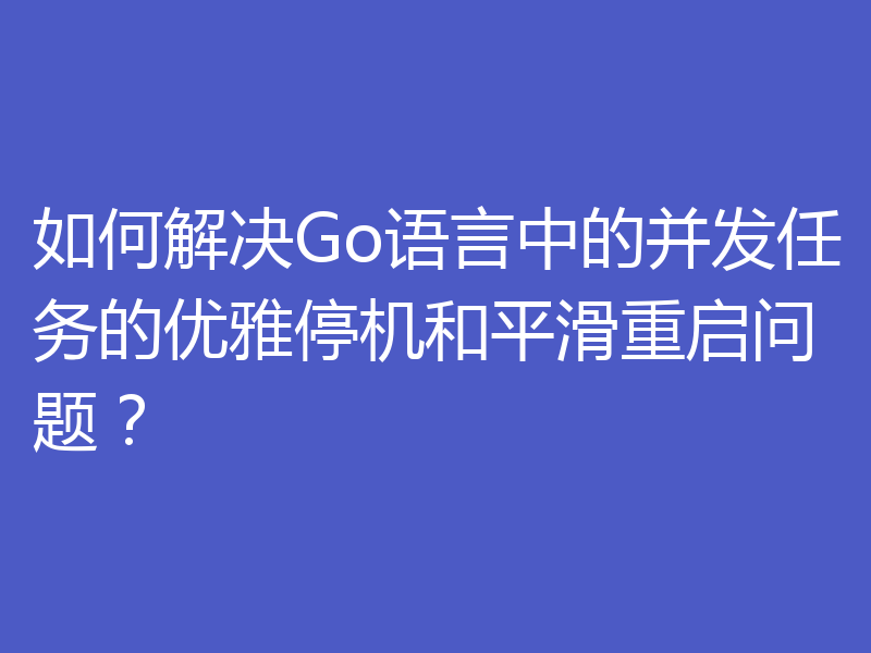 如何解决Go语言中的并发任务的优雅停机和平滑重启问题？