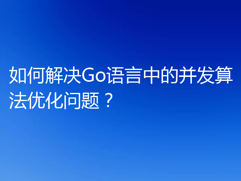 如何解决Go语言中的并发算法优化问题？