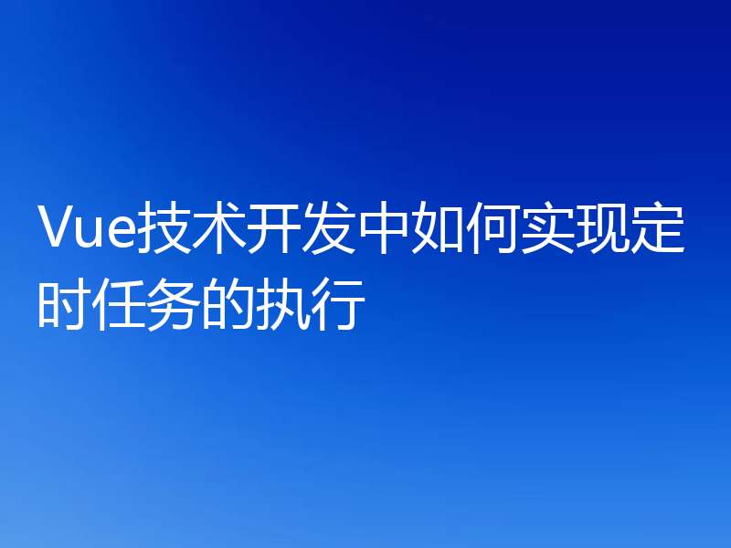 Vue技术开发中如何实现定时任务的执行