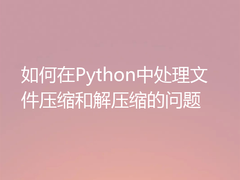 如何在Python中处理文件压缩和解压缩的问题