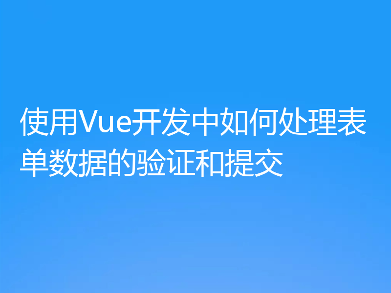 使用Vue开发中如何处理表单数据的验证和提交