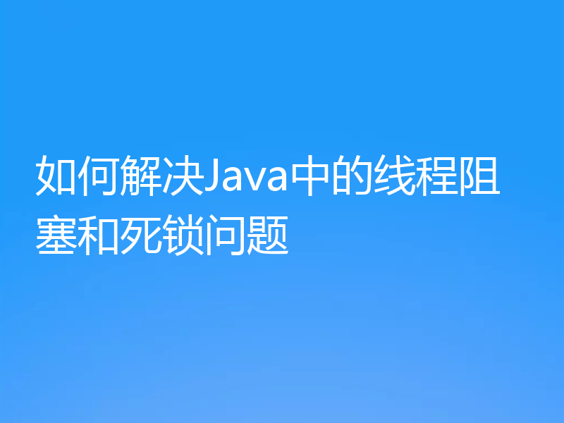 如何解决Java中的线程阻塞和死锁问题