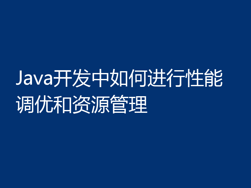 Java开发中如何进行性能调优和资源管理