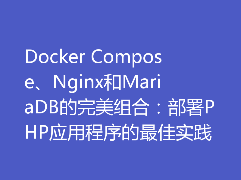 Docker Compose、Nginx和MariaDB的完美组合：部署PHP应用程序的最佳实践