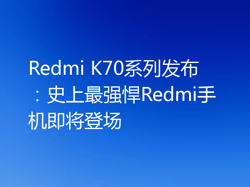 Redmi K70系列发布：史上最强悍Redmi手机即将登场