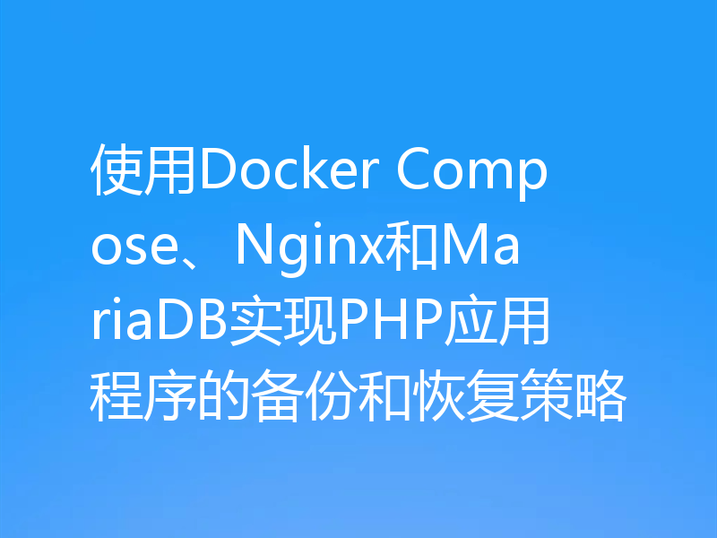 使用Docker Compose、Nginx和MariaDB实现PHP应用程序的备份和恢复策略