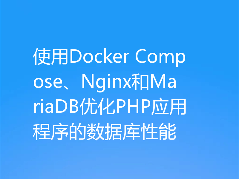 使用Docker Compose、Nginx和MariaDB优化PHP应用程序的数据库性能