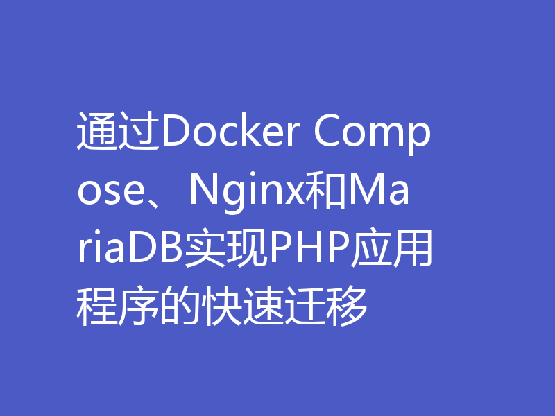 通过Docker Compose、Nginx和MariaDB实现PHP应用程序的快速迁移