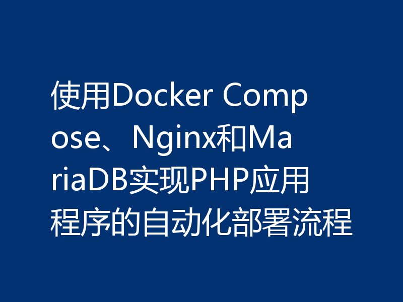 使用Docker Compose、Nginx和MariaDB实现PHP应用程序的自动化部署流程