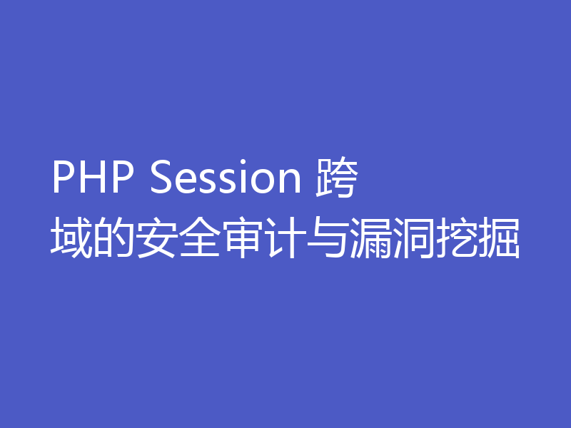 PHP Session 跨域的安全审计与漏洞挖掘