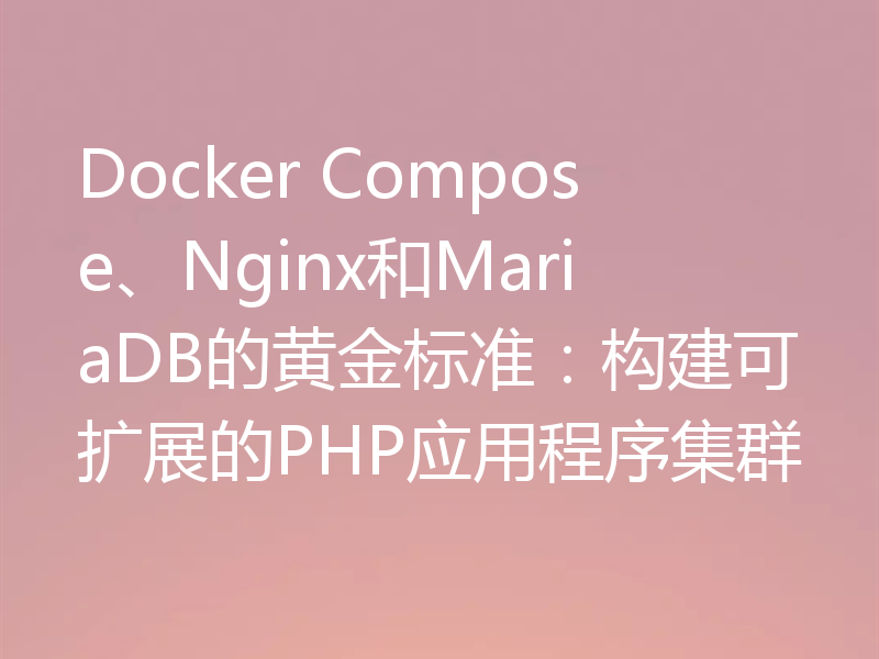 Docker Compose、Nginx和MariaDB的黄金标准：构建可扩展的PHP应用程序集群