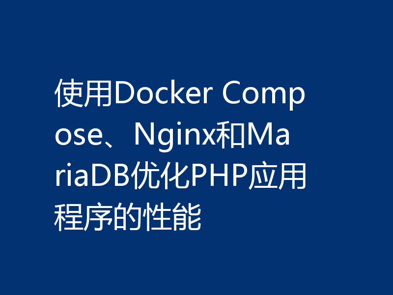 使用Docker Compose、Nginx和MariaDB优化PHP应用程序的性能