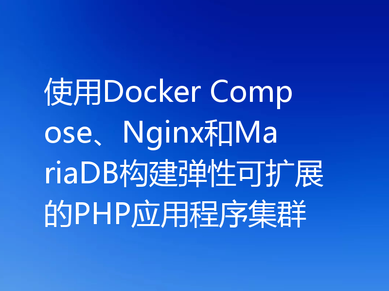 使用Docker Compose、Nginx和MariaDB构建弹性可扩展的PHP应用程序集群