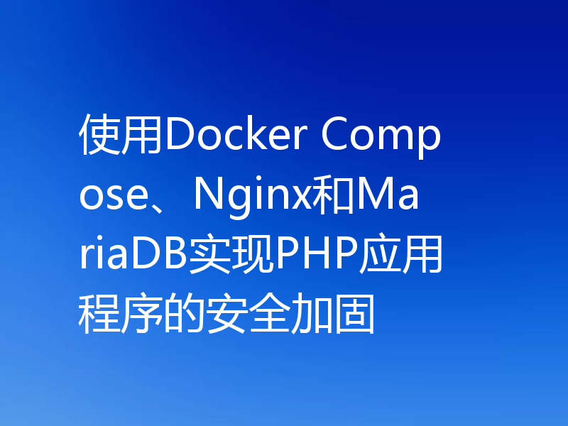 使用Docker Compose、Nginx和MariaDB实现PHP应用程序的安全加固
