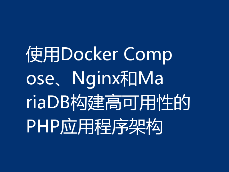 使用Docker Compose、Nginx和MariaDB构建高可用性的PHP应用程序架构