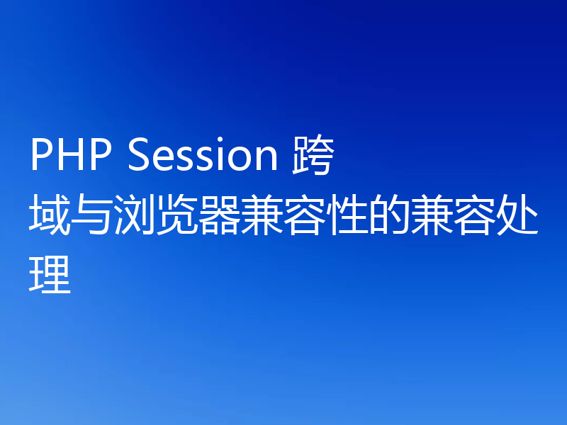 PHP Session 跨域与浏览器兼容性的兼容处理
