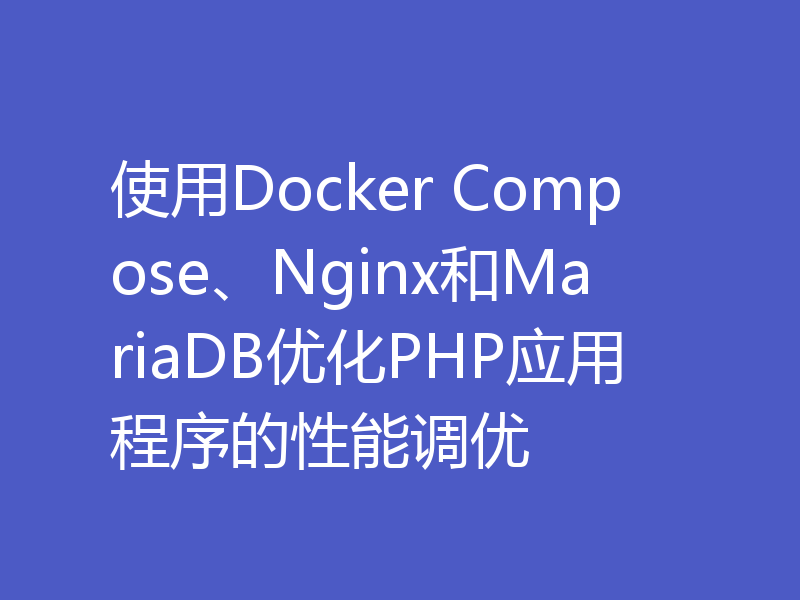 使用Docker Compose、Nginx和MariaDB优化PHP应用程序的性能调优
