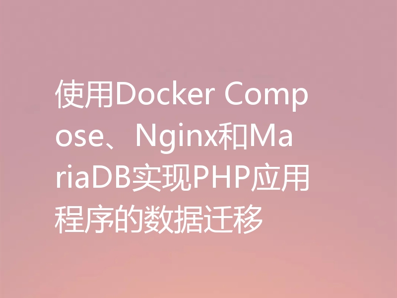 使用Docker Compose、Nginx和MariaDB实现PHP应用程序的数据迁移