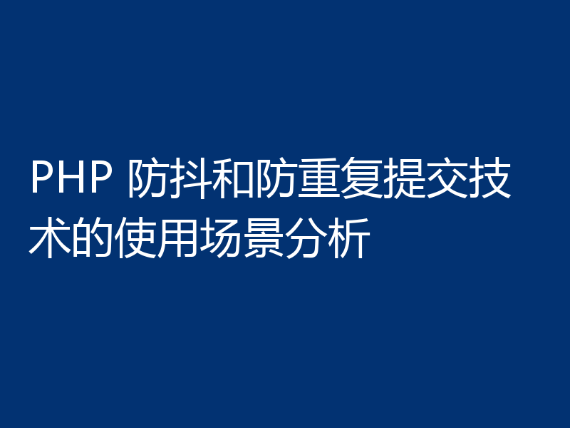 PHP 防抖和防重复提交技术的使用场景分析