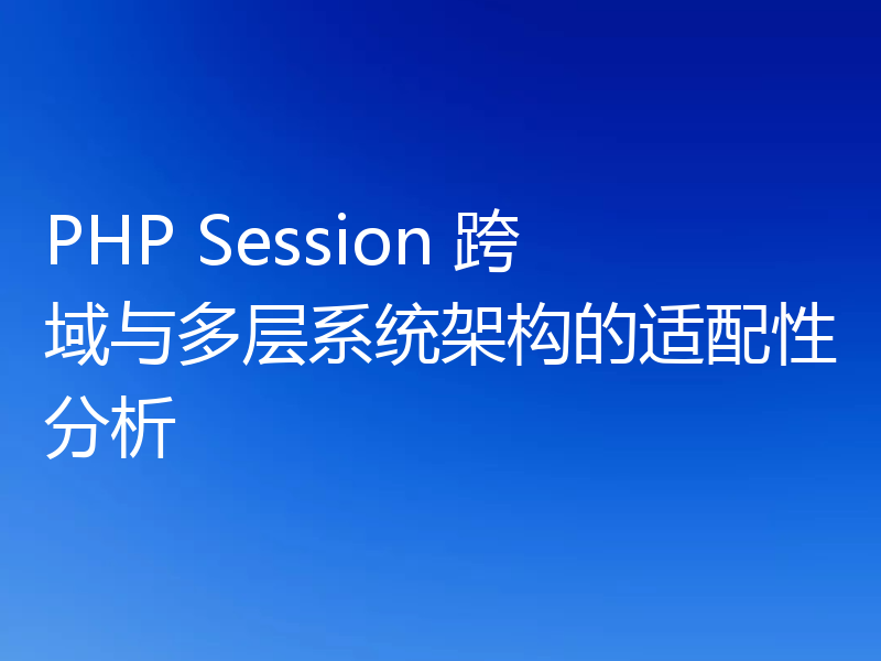 PHP Session 跨域与多层系统架构的适配性分析