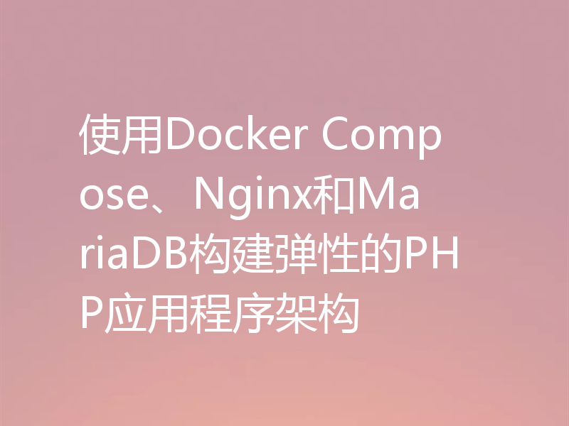 使用Docker Compose、Nginx和MariaDB构建弹性的PHP应用程序架构