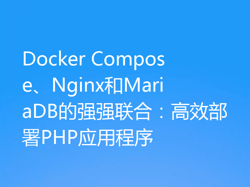 Docker Compose、Nginx和MariaDB的强强联合：高效部署PHP应用程序