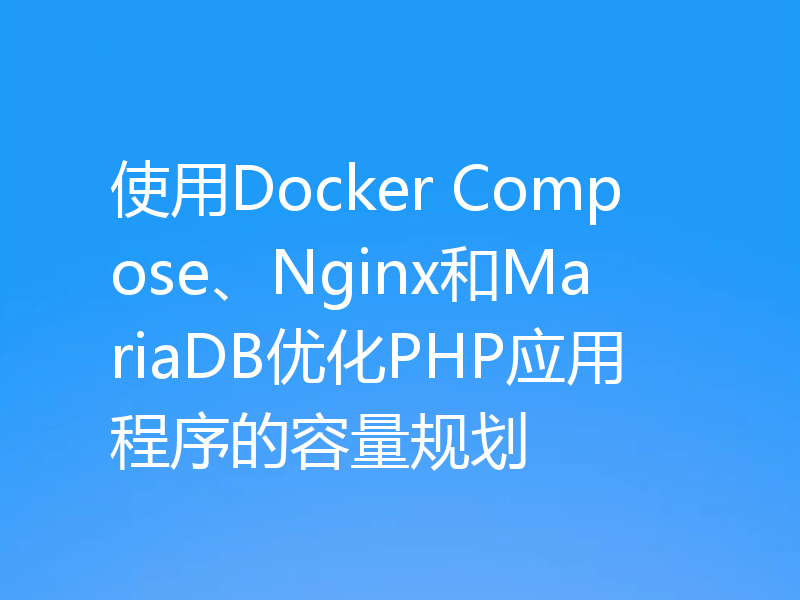使用Docker Compose、Nginx和MariaDB优化PHP应用程序的容量规划