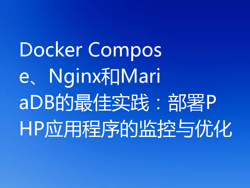 Docker Compose、Nginx和MariaDB的最佳实践：部署PHP应用程序的监控与优化