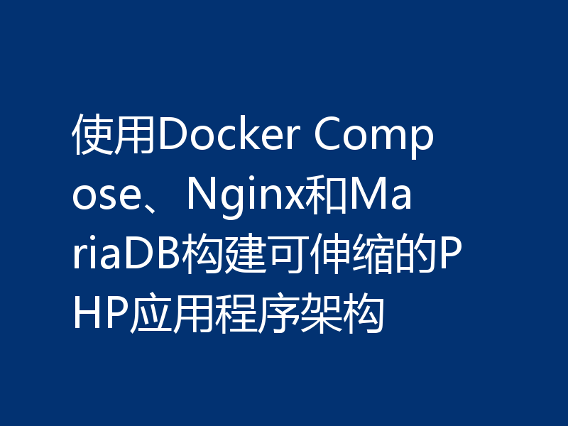 使用Docker Compose、Nginx和MariaDB构建可伸缩的PHP应用程序架构