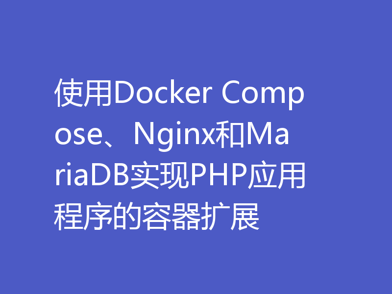 使用Docker Compose、Nginx和MariaDB实现PHP应用程序的容器扩展